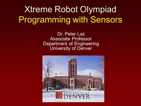 Xtreme Robot Olympiad Programming with Sensors Dr. Peter Laz Associate Professor Department of Engineering University of Denver.