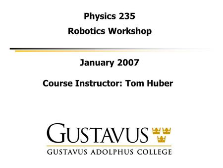 Physics 235 Robotics Workshop January 2007 Course Instructor: Tom Huber.