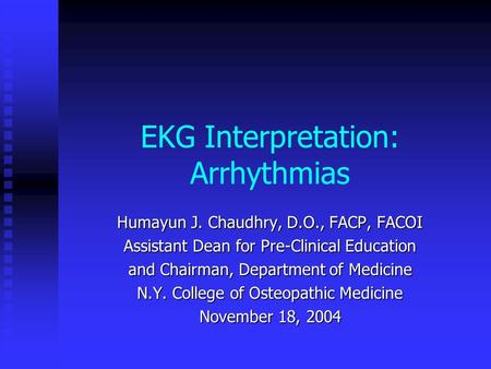 EKG Interpretation: Arrhythmias Humayun J. Chaudhry, D.O., FACP, FACOI Assistant Dean for Pre-Clinical Education and Chairman, Department of Medicine N.Y.
