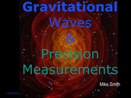 1 G1000029 Mike Smith Gravitational Waves & Precision Measurements.