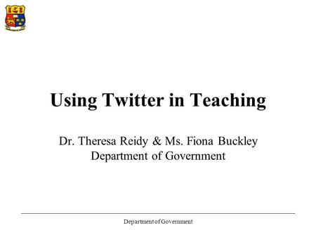 Department of Government Using Twitter in Teaching Dr. Theresa Reidy & Ms. Fiona Buckley Department of Government.