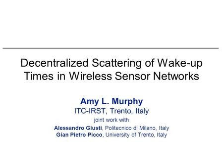Decentralized Scattering of Wake-up Times in Wireless Sensor Networks Amy L. Murphy ITC-IRST, Trento, Italy joint work with Alessandro Giusti, Politecnico.