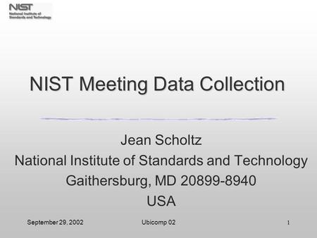 September 29, 2002Ubicomp 021 NIST Meeting Data Collection Jean Scholtz National Institute of Standards and Technology Gaithersburg, MD 20899-8940 USA.