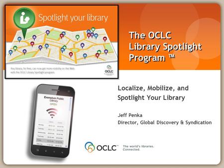 The OCLC Library Spotlight Program ™ Localize, Mobilize, and Spotlight Your Library Jeff Penka Director, Global Discovery & Syndication.