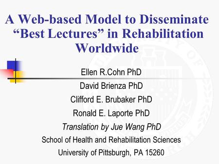 A Web-based Model to Disseminate “Best Lectures” in Rehabilitation Worldwide Ellen R.Cohn PhD David Brienza PhD Clifford E. Brubaker PhD Ronald E. Laporte.