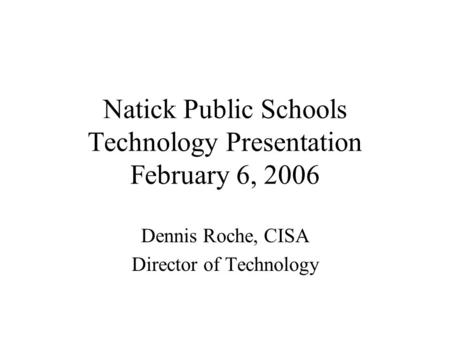 Natick Public Schools Technology Presentation February 6, 2006 Dennis Roche, CISA Director of Technology.