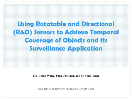 Using Rotatable and Directional (R&D) Sensors to Achieve Temporal Coverage of Objects and Its Surveillance Application You-Chiun Wang, Yung-Fu Chen, and.