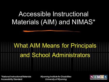Wyoming Institute for Disabilities University of Wyoming Accessible Instructional Materials (AIM) and NIMAS* What AIM Means for Principals and School Administrators.