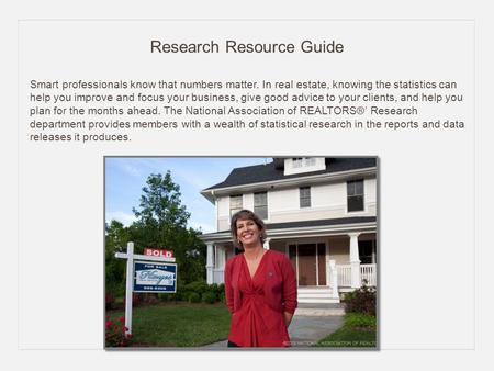 Research Resource Guide Smart professionals know that numbers matter. In real estate, knowing the statistics can help you improve and focus your business,