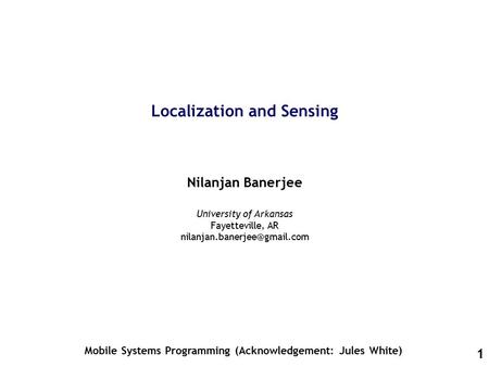 1 Localization and Sensing Nilanjan Banerjee Mobile Systems Programming (Acknowledgement: Jules White) University of Arkansas Fayetteville, AR