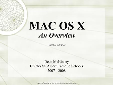 Learning Technology Services - Greater St. Albert Catholic Schools MAC OS X An Overview Click to advance Dean McKinney Greater St. Albert Catholic Schools.