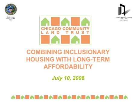 COMBINING INCLUSIONARY HOUSING WITH LONG-TERM AFFORDABILITY July 10, 2008 City of Chicago Richard M. Daley Mayor Chicago Department of Housing Ellen K.