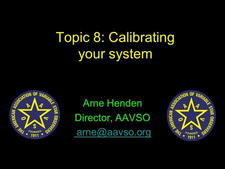 Topic 8: Calibrating your system Arne Henden Director, AAVSO