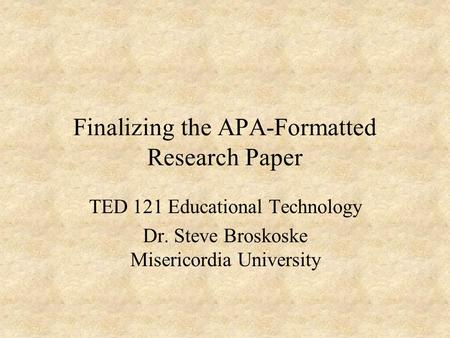 Finalizing the APA-Formatted Research Paper TED 121 Educational Technology Dr. Steve Broskoske Misericordia University.