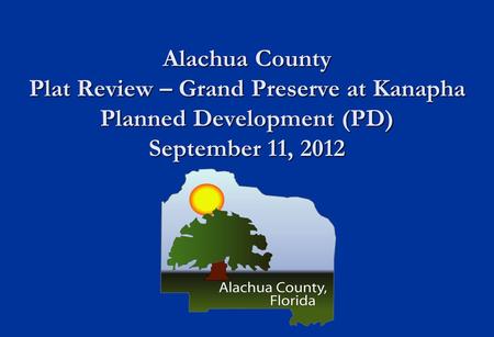 Alachua County Plat Review – Grand Preserve at Kanapha Planned Development (PD) September 11, 2012.