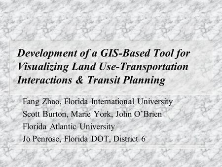 Development of a GIS-Based Tool for Visualizing Land Use-Transportation Interactions & Transit Planning Fang Zhao, Florida International University Scott.