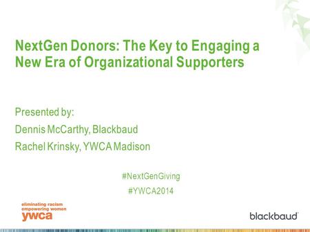 NextGen Donors: The Key to Engaging a New Era of Organizational Supporters Presented by: Dennis McCarthy, Blackbaud Rachel Krinsky, YWCA Madison #NextGenGiving.