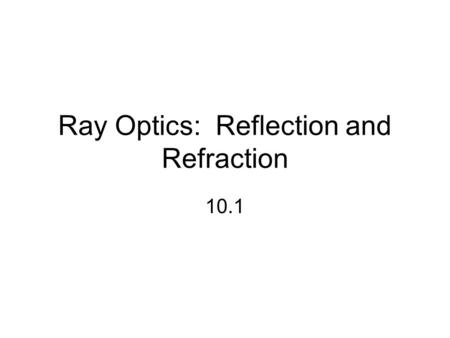 Ray Optics: Reflection and Refraction 10.1. Rays Representation of the path that light follows Represent beams of light that are composed of millions.