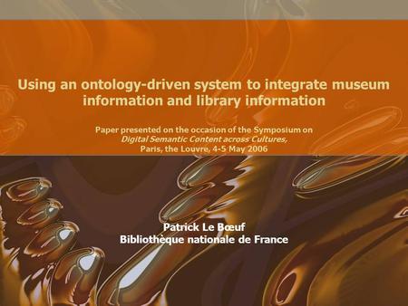 Using an ontology-driven system to integrate museum information and library information Paper presented on the occasion of the Symposium on Digital Semantic.