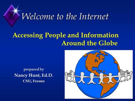 Welcome to the Internet prepared by Nancy Hunt, Ed.D. CSU, Fresno Accessing People and Information Around the Globe.
