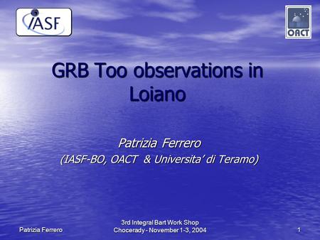 3rd Integral Bart Work Shop Chocerady - November 1-3, 2004 1 Patrizia Ferrero GRB Too observations in Loiano Patrizia Ferrero (IASF-BO, OACT & Universita’