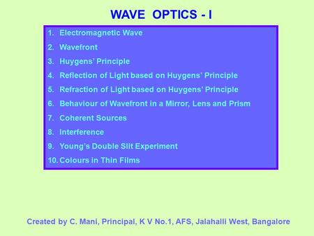 WAVE OPTICS - I 1.Electromagnetic Wave 2.Wavefront 3.Huygens’ Principle 4.Reflection of Light based on Huygens’ Principle 5.Refraction of Light based on.