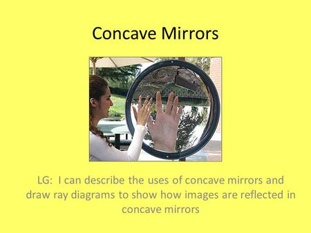 Concave Mirrors LG: I can describe the uses of concave mirrors and draw ray diagrams to show how images are reflected in concave mirrors.
