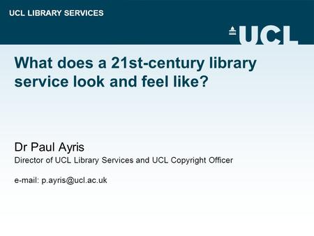 UCL LIBRARY SERVICES What does a 21st-century library service look and feel like? Dr Paul Ayris Director of UCL Library Services and UCL Copyright Officer.