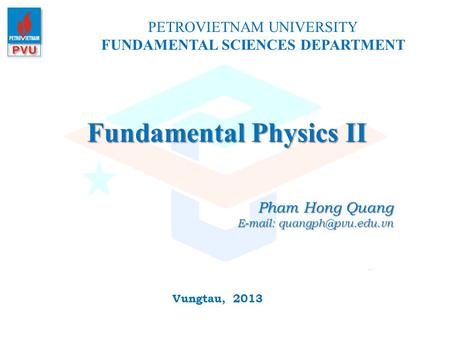 Fundamental Physics II PETROVIETNAM UNIVERSITY FUNDAMENTAL SCIENCES DEPARTMENT Vungtau, 2013 Pham Hong Quang
