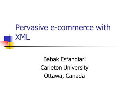 Pervasive e-commerce with XML Babak Esfandiari Carleton University Ottawa, Canada.