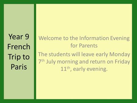 Year 9 French Trip to Paris Welcome to the Information Evening for Parents The students will leave early Monday 7 th July morning and return on Friday.
