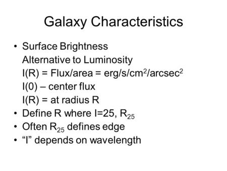 Galaxy Characteristics Surface Brightness Alternative to Luminosity I(R) = Flux/area = erg/s/cm 2 /arcsec 2 I(0) – center flux I(R) = at radius R Define.