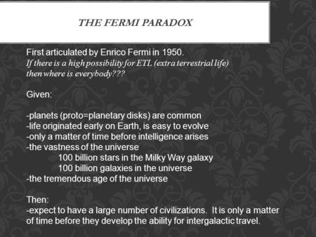THE FERMI PARADOX First articulated by Enrico Fermi in 1950. If there is a high possibility for ETL (extra terrestrial life) then where is everybody???