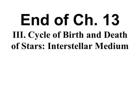 End of Ch. 13 III. Cycle of Birth and Death of Stars: Interstellar Medium Ch. 14.