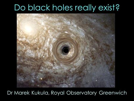 Do black holes really exist? Dr Marek Kukula, Royal Observatory Greenwich.
