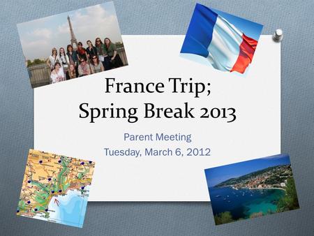 France Trip; Spring Break 2013 Parent Meeting Tuesday, March 6, 2012.