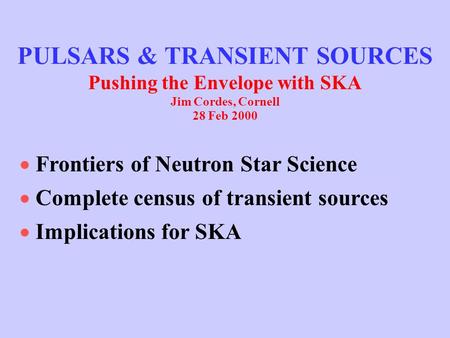 PULSARS & TRANSIENT SOURCES Pushing the Envelope with SKA Jim Cordes, Cornell 28 Feb 2000  Frontiers of Neutron Star Science  Complete census of transient.