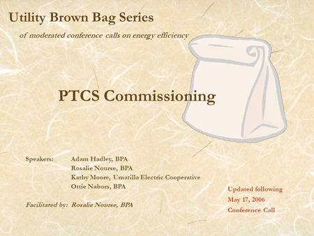 Of moderated conference calls on energy efficiency Utility Brown Bag Series PTCS Commissioning Updated following May 17, 2006 Conference Call Speakers: