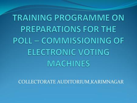 COLLECTORATE AUDITORIUM,KARIMNAGAR. Topics EVM - INTRODUCTION REQUIREMENT OF VOTING MACHINES EVM FIRST LEVEL CHECK RANDOMIZATIONS PREPARATION OF EVMs-BU.