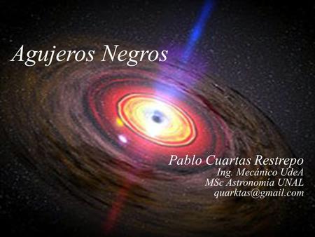 Agujeros Negros Pablo Cuartas Restrepo Ing. Mecánico UdeA MSc Astronomía UNAL