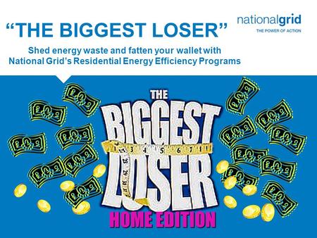“THE BIGGEST LOSER” Shed energy waste and fatten your wallet with National Grid’s Residential Energy Efficiency Programs HOME EDITION.
