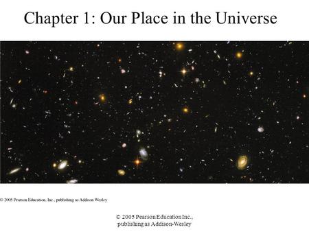 © 2005 Pearson Education Inc., publishing as Addison-Wesley Chapter 1: Our Place in the Universe.
