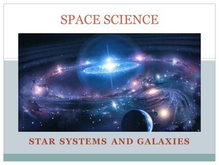 STAR SYSTEMS AND GALAXIES SPACE SCIENCE. Star Systems and Planets  Our solar system has a medium sized star, the sun.  More than half of all stars.