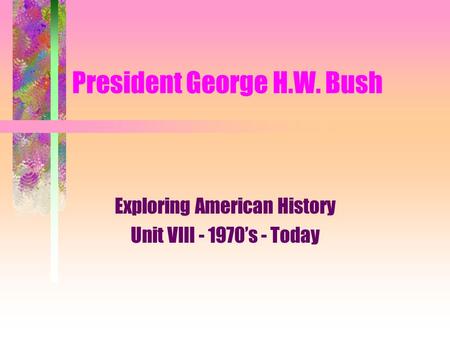President George H.W. Bush Exploring American History Unit VIII - 1970’s - Today.