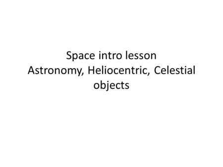 Space intro lesson Astronomy, Heliocentric, Celestial objects.