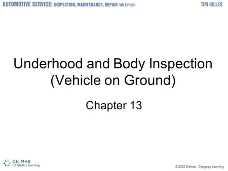 © 2012 Delmar, Cengage Learning Underhood and Body Inspection (Vehicle on Ground) Chapter 13.