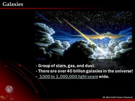 Mr. Mac’s Earth Science Classroom Galaxies - Group of stars, gas, and dust. - There are over 40 billion galaxies in the universe! - 1000 to 1,000,000 light.