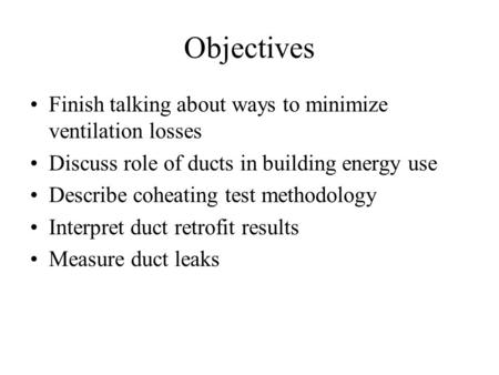 Objectives Finish talking about ways to minimize ventilation losses Discuss role of ducts in building energy use Describe coheating test methodology Interpret.
