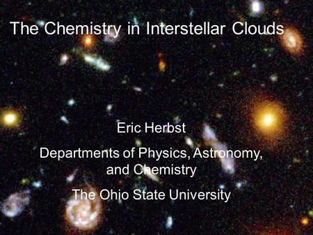 The Chemistry in Interstellar Clouds Eric Herbst Departments of Physics, Astronomy, and Chemistry The Ohio State University.