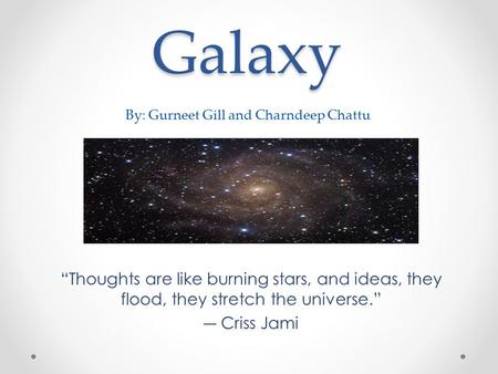 Galaxy “Thoughts are like burning stars, and ideas, they flood, they stretch the universe.” ― Criss Jami By: Gurneet Gill and Charndeep Chattu.